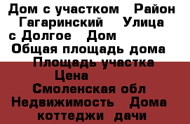 Дом с участком › Район ­ Гагаринский  › Улица ­ с.Долгое › Дом ­ -------- › Общая площадь дома ­ 90 › Площадь участка ­ 3 700 › Цена ­ 2 500 000 - Смоленская обл. Недвижимость » Дома, коттеджи, дачи продажа   